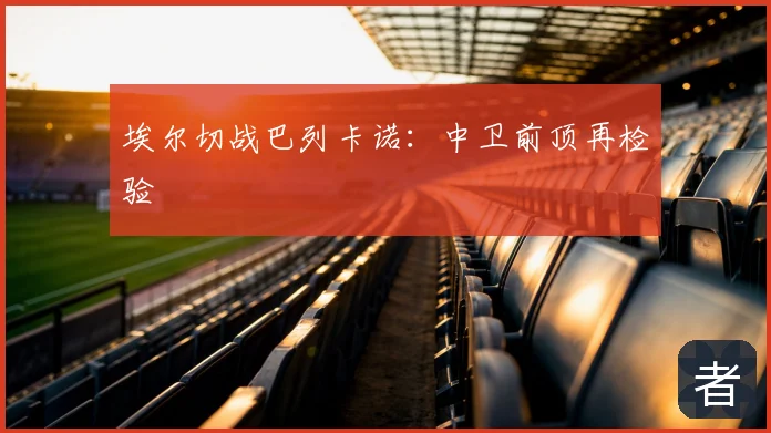 埃尔切战巴列卡诺:中卫前顶再检验