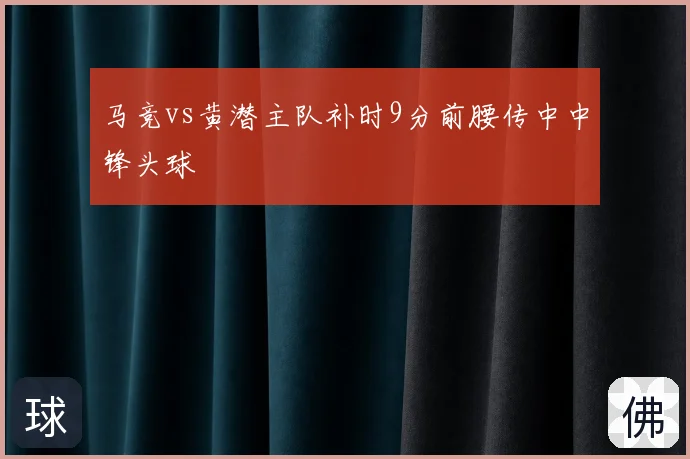 马竞vs黄潜主队补时9分前腰传中中锋头球