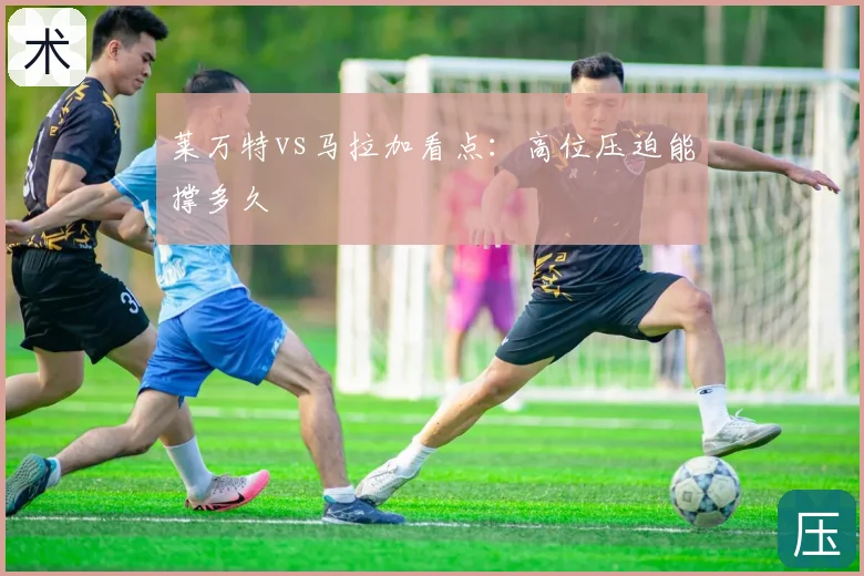 莱万特vs马拉加看点：高位压迫能撑多久
