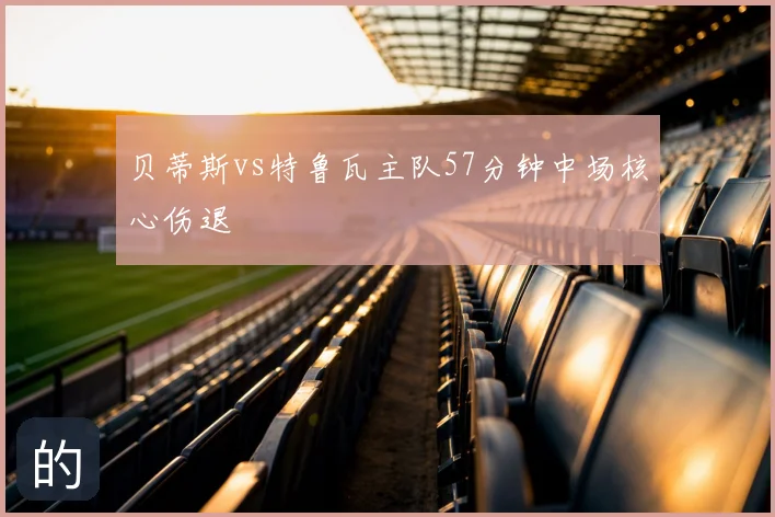 贝蒂斯vs特鲁瓦主队57分钟中场核心伤退