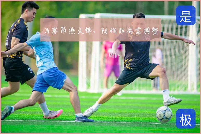 马赛昂热交锋,防线距离需调整